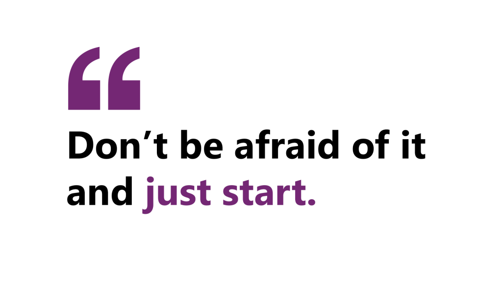 A quote by Loretta that says, “Don’t be afraid of it and just start.” 
